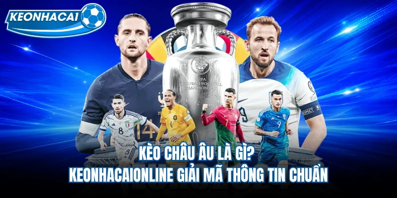 Kèo Châu Âu Là Gì? Keonhacaionline Giải Mã Thông Tin Chuẩn